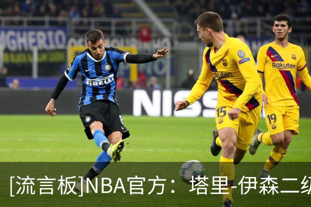 [流言板]NBA官方：塔里-伊森二级恶意犯规被联盟降级为一级恶意犯规
